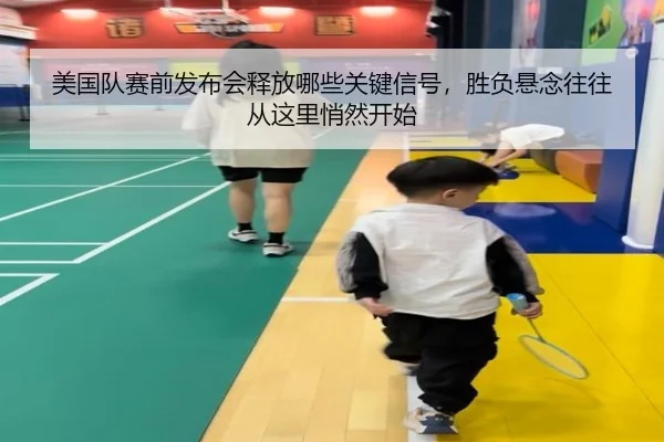 美国队赛前发布会释放哪些关键信号，胜负悬念往往从这里悄然开始