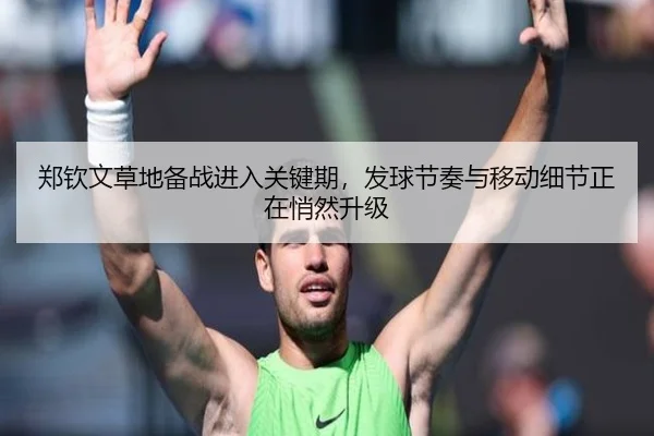 郑钦文草地备战进入关键期，发球节奏与移动细节正在悄然升级